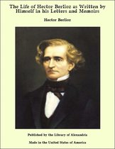 The Life of Hector Berlioz as Written by Himself in his Letters and Memoirs