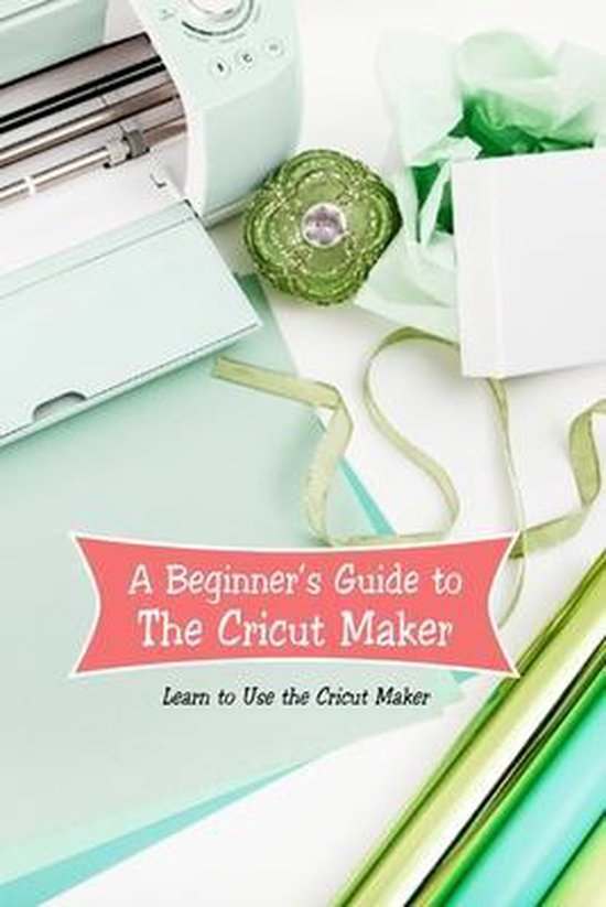 A Beginner's Guide to The Cricut Maker Learn to Use the Cricut Maker