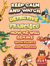 keep calm and watch detective Francisco how he will behave with plant and animals