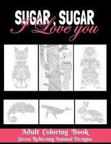 Sugar, Sugar I love you: Adult Coloring Book - Stress Relieving Animal Designs