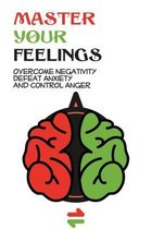 Master Your Feelings- Overcome Negativity, Defeat Anxiety And Control Anger