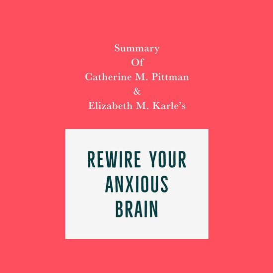 Summary of Catherine M. Pittman & Elizabeth M. Karle’s Rewire Your Anxious Brain