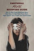 Emotional Abuse Recovery Guide - How To Heal From Emotional Abuse: Find Ways To Take Your Power Back, Fight Against Toxic People And Relationships