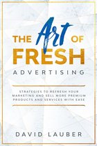 The Art Of Fresh Advertising - Strategies To Refresh Your Marketing And Sell More Premium Products And Services With Ease