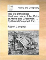 The Life of the Most Illustrious Prince, John, Duke of Argyle and Greenwich. ... by Robert Campbell, Esq. ...