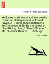 Ye Babes in Ye Wood and Yair Cruelle Uncle; Or, Harlequin and Ye Forest Fayes. a ... Serio-Comic Pantomime for Christmas 1859. by the Author of Red Riding Hood, Tam O'Shanter, Etc.