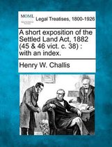 A Short Exposition of the Settled Land ACT, 1882 (45 & 46 Vict. C. 38)