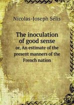 The inoculation of good sense or, An estimate of the present manners of the French nation