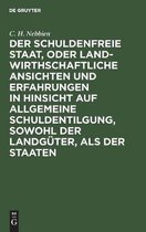 Der Schuldenfreie Staat, Oder Landwirthschaftliche Ansichten Und Erfahrungen in Hinsicht Auf Allgemeine Schuldentilgung, Sowohl Der Landgüter, ALS Der Staaten