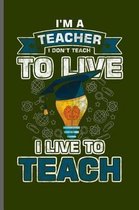 I'm a Teacher I don't teach to live I live to teach