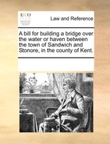 A Bill for Building a Bridge Over the Water or Haven Between the Town of Sandwich and Stonore, in the County of Kent.