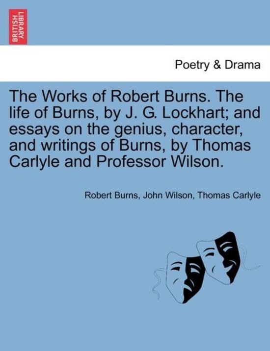 The Works of Robert Burns. the Life of Burns, by J. G. Lockhart; And Essays on the Genius, Character, and Writings of Burns, by Thomas Carlyle and Professor Wilson.