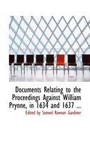 Documents Relating to the Proceedings Against William Prynne, in 1634 and 1637 ...