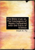 The Bible True; Or, the Cosmogony of Moses Compared with the Facts of Science