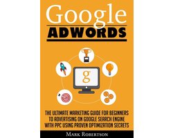 Google Adwords: The Ultimate Marketing Guide For Beginners To Advertising On Google Search Engine With Ppc Using Proven Optimization Secrets