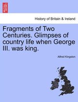 Fragments of Two Centuries. Glimpses of Country Life When George III. Was King.