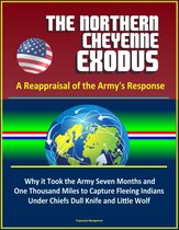 The Northern Cheyenne Exodus: A Reappraisal of the Army's Response - Why it Took the Army Seven Months and One Thousand Miles to Capture Fleeing Indians Under Chiefs Dull Knife and Little Wolf