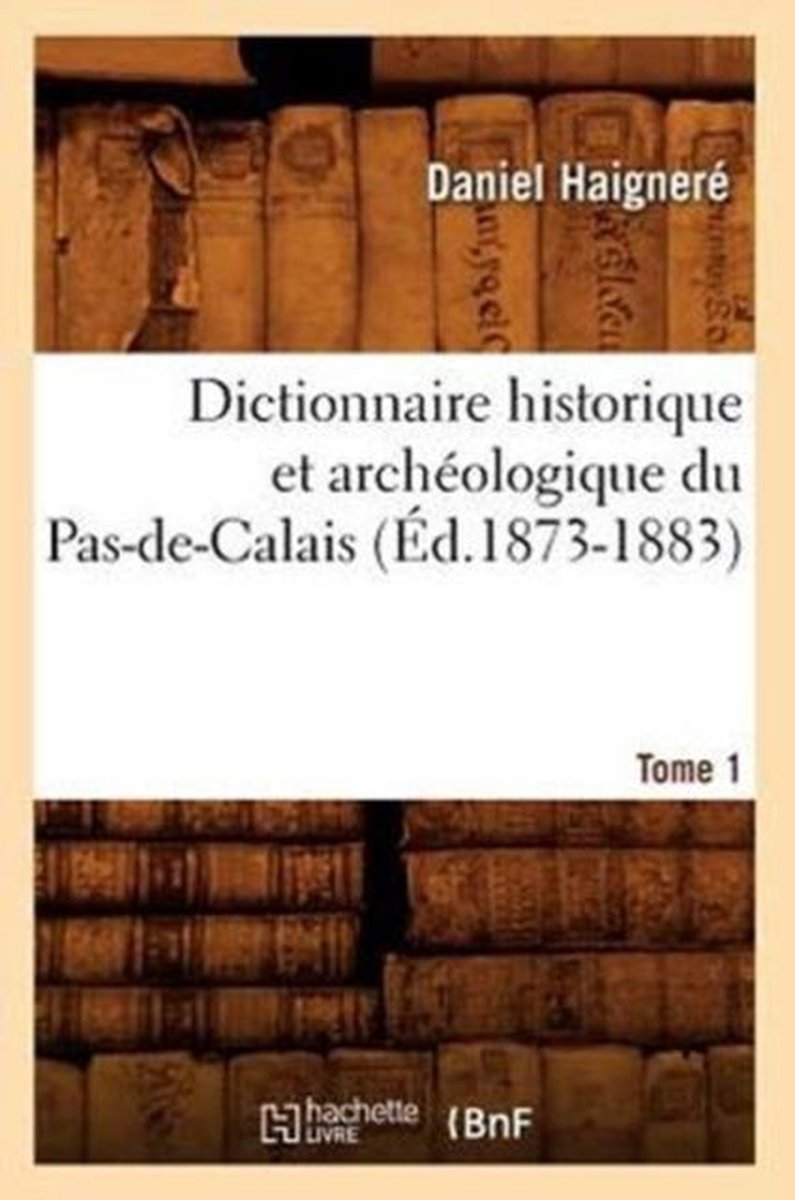 Histoire- Dictionnaire Historique Et Arch�ologique Du Pas-De-Calais. Tome 1 (�d.1873-1883) - Daniel Haigner�