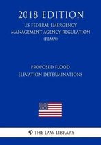 Proposed Flood Elevation Determinations (Us Federal Emergency Management Agency Regulation) (Fema) (2018 Edition)