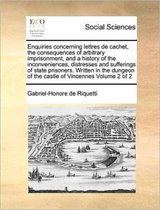 Enquiries concerning lettres de cachet, the consequences of arbitrary imprisonment, and a history of the inconveniences, distresses and sufferings of state prisoners. Written in the dungeon o