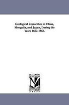 Geological Researches in China, Mongolia, and Japan, During the Years 1862-1865.