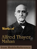 Works Of Alfred Thayer Mahan: The Influence Of Sea Power Upon History, Admiral Farragut, The Interest Of America In Sea Power, The Gulf And Inland Waters And More (Mobi Collected Works)