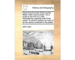 Carys Actual Survey of the Country Fifteen Miles Round London. on a Scale of One Inch to a Mile. ... Preceded by a General Map of the Whole. to Which Is Added, an Index of All the Names Contained in the Plates.
