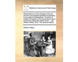 Observations on the changes of the air and the concomitant epidemical diseases, in the island of Barbadoes. To which is added A treatise on the putrid bilious fever, commonly called the yellow fever; ... By William Hillary, M.D. The second edition.