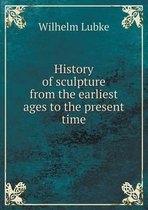 History of sculpture from the earliest ages to the present time