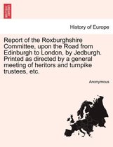 Report of the Roxburghshire Committee, Upon the Road from Edinburgh to London, by Jedburgh. Printed as Directed by a General Meeting of Heritors and Turnpike Trustees, Etc.