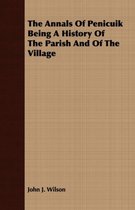 The Annals of Penicuik Being a History of the Parish and of the Village