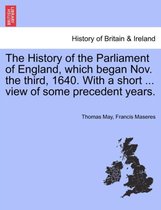 The History of the Parliament of England, Which Began Nov. the Third, 1640. with a Short ... View of Some Precedent Years.