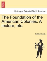 The Foundation of the American Colonies. a Lecture, Etc.
