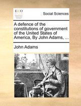 A Defence of the Constitutions of Government of the United States of America, by John Adams, ...