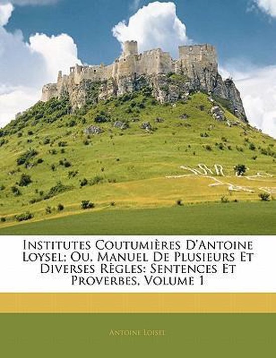 Institutes Coutumieres D'Antoine Loysel; Ou, Manuel de Plusieurs Et ...