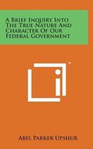 A Brief Inquiry Into the True Nature and Character of Our Federal Government