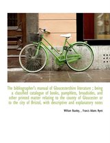 The Bibliographer's Manual of Gloucestershire Literature; Being a Classified Catalogue of Books, Pamphlets, Broadsides, and Other Printed Matter Relating to the County of Gloucester or to the