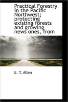 Practical Forestry in the Pacific Northwest; Protecting Existing Forests and Growing News Ones, from