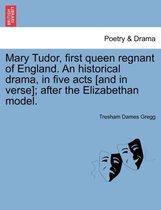 Mary Tudor, First Queen Regnant of England. an Historical Drama, in Five Acts [And in Verse]; After the Elizabethan Model.