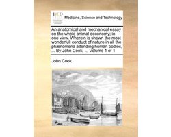 An anatomical and mechanical essay on the whole animal oeconomy; in one view. Wherein is shewn the most wonderfull conduct of nature in all the phænomena attending human bodies, ... By John Cook, ... Volume 1 of 1