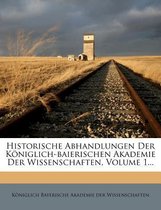Historische Abhandlungen Der Koniglich-Baierischen Akademie Der Wissenschaften, Volume 1...