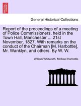 Report of the Proceedings of a Meeting of Police Commissioners, Held in the Town Hall, Manchester ... 21st November, 1827. with Remarks on the Conduct of the Chairman [M. Harbottle
