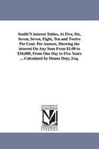 Smith'S interest Tables, At Five, Six, Seven, Seven, Eight, Ten and Twelve Per Cent. Per Annum, Showing the interest On Any Sum From $1.00 to $10,000, From One Day to Five Years ..