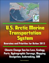 U.S. Arctic Marine Transportation System: Overview and Priorities for Action 2013 - Climate Change Sea Ice Loss, Ecology, Ports, Hydrographic Surveys, Mapping, Navigation, Icebreaking, SAR