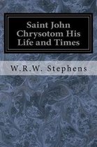 Saint John Chrysotom His Life and Times