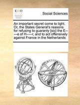 An important secret come to light. Or, the States General's reasons for refusing to guaranty [sic] the E-----e of H-----r, and to act offensively against France in the Netherlands