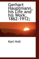 Gerhart Hauptmann, His Life and His Work, 1862-1912;