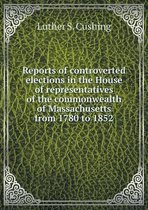 Reports of Controverted Elections in the House of Representatives of the Commonwealth of Massachusetts from 1780 to 1852