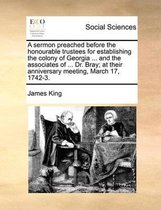 A sermon preached before the honourable trustees for establishing the colony of Georgia ... and the associates of ... Dr. Bray; at their anniversary meeting, March 17, 1742-3.