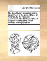The Constitution, Proposed for the Government of the United States of America, by the Foederal Convention, Held at Philadelphia, in the Year One Thousand Seven Hundred and Eighty-S